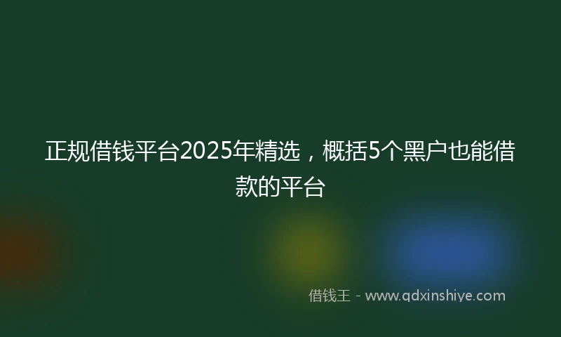 正规借钱平台2025年精选，概括5个黑户也能借款的平台