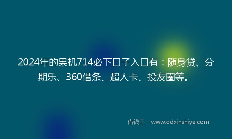 2024年的果机714必下口子入口有：随身贷、分期乐、360借条、超人卡、投友圈等。