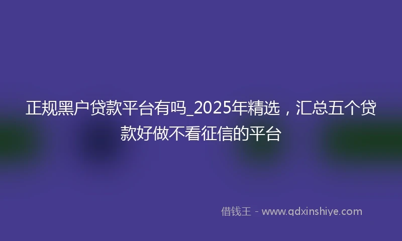 正规黑户贷款平台有吗_2025年精选，汇总五个贷款好做不看征信的平台
