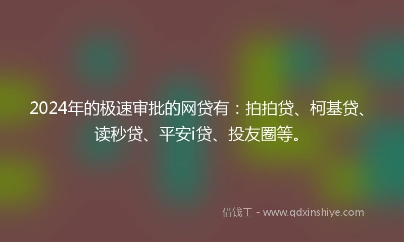 2024年的极速审批的网贷有：拍拍贷、柯基贷、读秒贷、平安i贷、投友圈等。