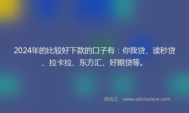 2024年的比较好下款的口子有：你我贷、读秒贷、拉卡拉、东方汇、好期贷等。