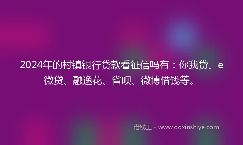 2024年的村镇银行贷款看征信吗有：你我贷、e微贷、融逸花、省呗、微博借钱等。