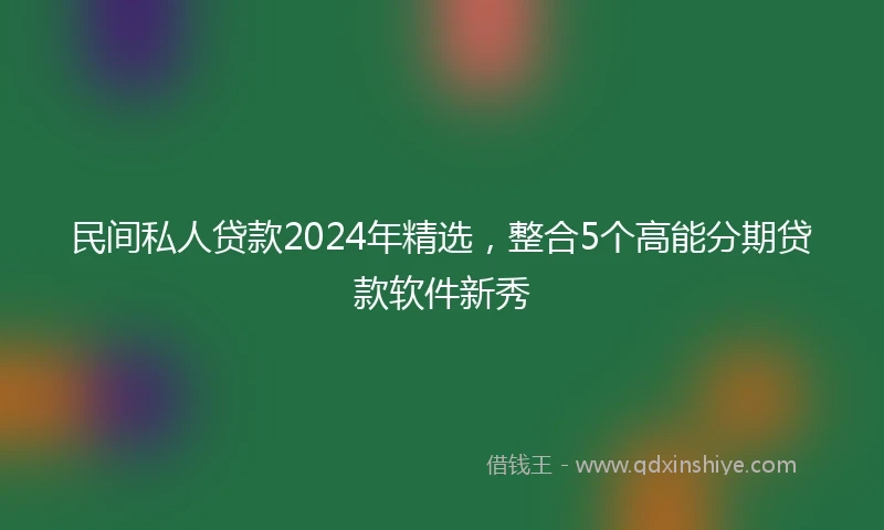 民间私人贷款2024年精选，整合5个高能分期贷款软件新秀