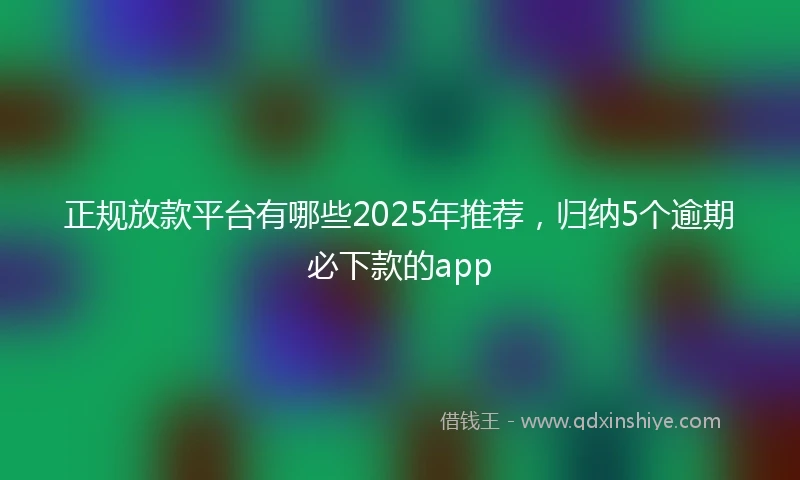 正规放款平台有哪些2025年推荐，归纳5个逾期必下款的app