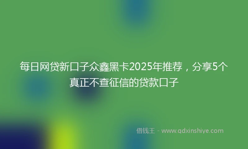 每日网贷新口子众鑫黑卡2025年推荐，分享5个真正不查征信的贷款口子