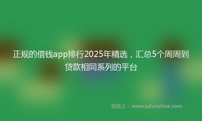 正规的借钱app排行2025年精选，汇总5个周周到贷款相同系列的平台