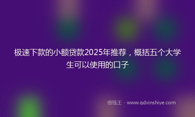 极速下款的小额贷款2025年推荐，概括五个大学生可以使用的口子