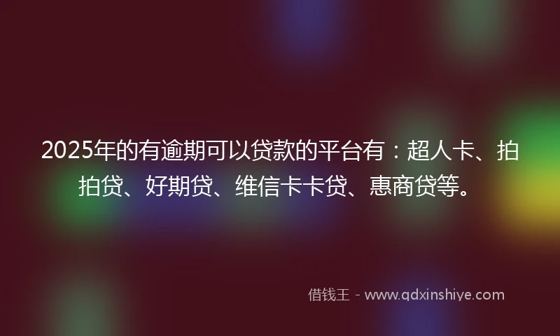 2025年的有逾期可以贷款的平台有：超人卡、拍拍贷、好期贷、维信卡卡贷、惠商贷等。