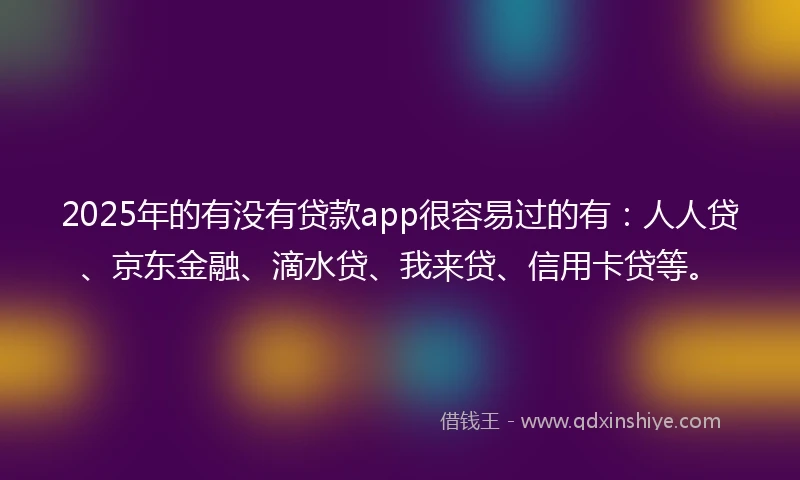2025年的有没有贷款app很容易过的有：人人贷、京东金融、滴水贷、我来贷、信用卡贷等。