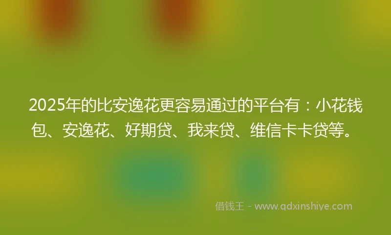 2025年的比安逸花更容易通过的平台有：小花钱包、安逸花、好期贷、我来贷、维信卡卡贷等。