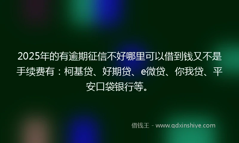 2025年的有逾期征信不好哪里可以借到钱又不是手续费有：柯基贷、好期贷、e微贷、你我贷、平安口袋银行等。