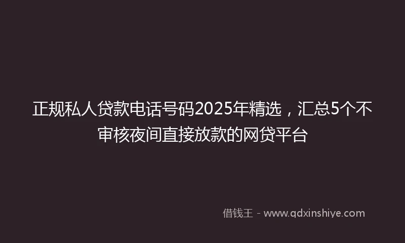 正规私人贷款电话号码2025年精选，汇总5个不审核夜间直接放款的网贷平台