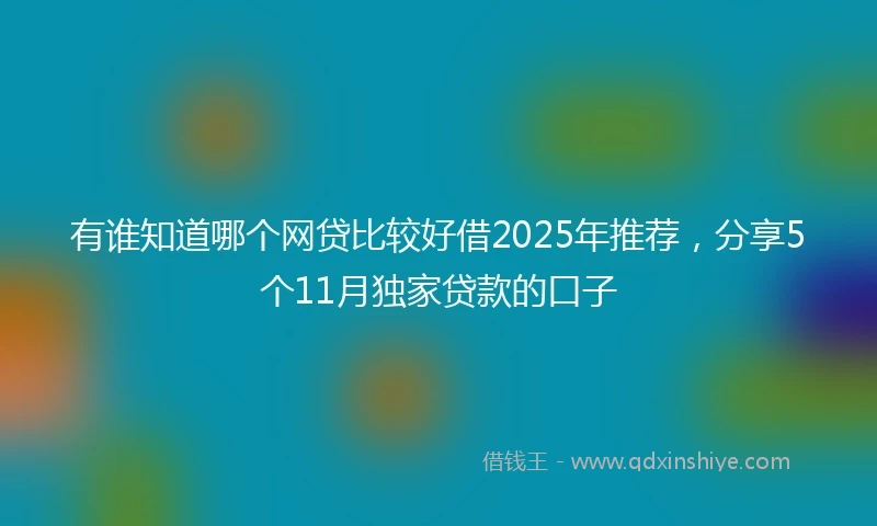 有谁知道哪个网贷比较好借2025年推荐，分享5个11月独家贷款的口子