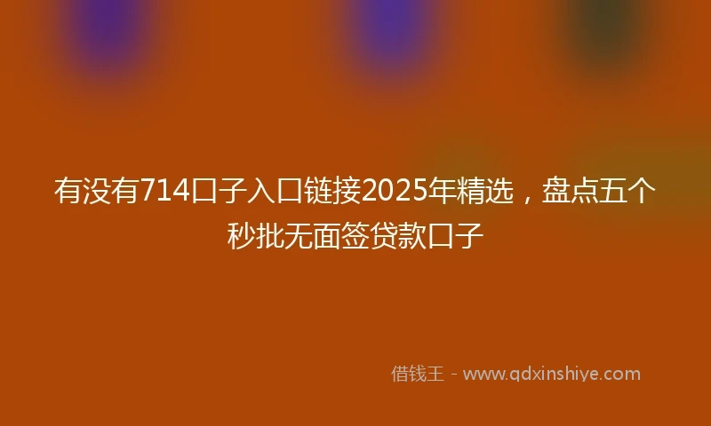 有没有714口子入口链接2025年精选，盘点五个秒批无面签贷款口子