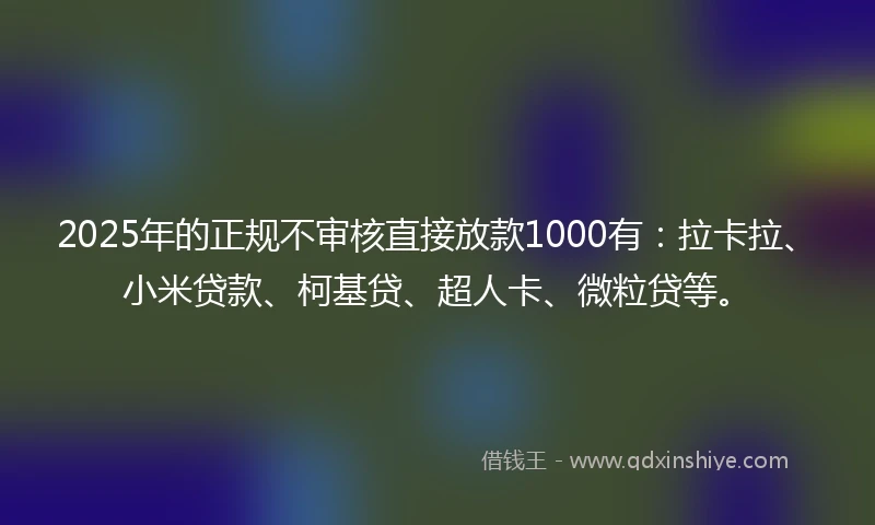 2025年的正规不审核直接放款1000有：拉卡拉、小米贷款、柯基贷、超人卡、微粒贷等。