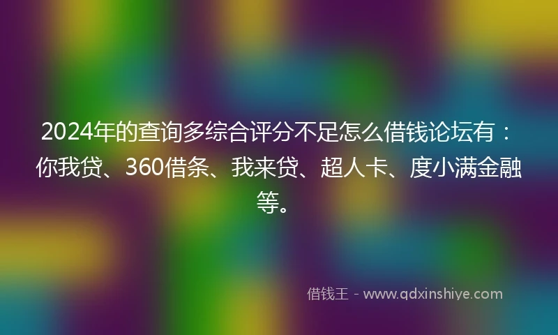 2024年的查询多综合评分不足怎么借钱论坛有：你我贷、360借条、我来贷、超人卡、度小满金融等。