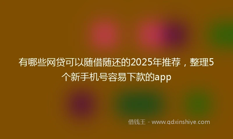 有哪些网贷可以随借随还的2025年推荐，整理5个新手机号容易下款的app