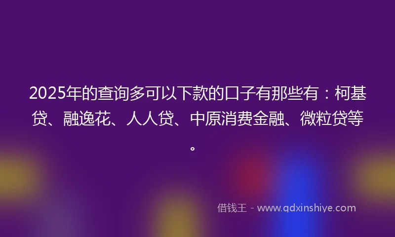 2025年的查询多可以下款的口子有那些有：柯基贷、融逸花、人人贷、中原消费金融、微粒贷等。