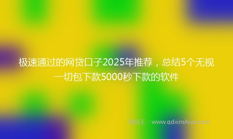 极速通过的网贷口子2025年推荐，总结5个无视一切包下款5000秒下款的软件