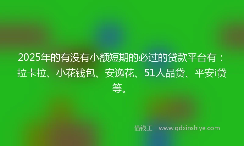 2025年的有没有小额短期的必过的贷款平台有：拉卡拉、小花钱包、安逸花、51人品贷、平安i贷等。