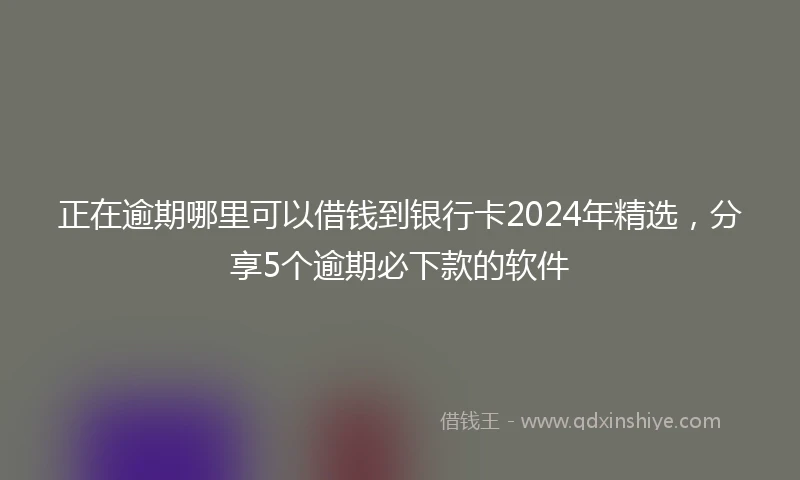 正在逾期哪里可以借钱到银行卡2024年精选，分享5个逾期必下款的软件