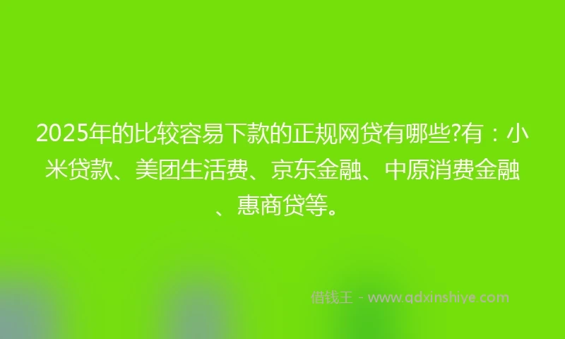 2025年的比较容易下款的正规网贷有哪些?有：小米贷款、美团生活费、京东金融、中原消费金融、惠商贷等。