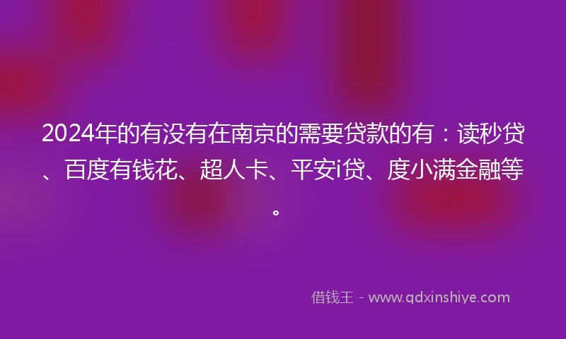 2024年的有没有在南京的需要贷款的有：读秒贷、百度有钱花、超人卡、平安i贷、度小满金融等。
