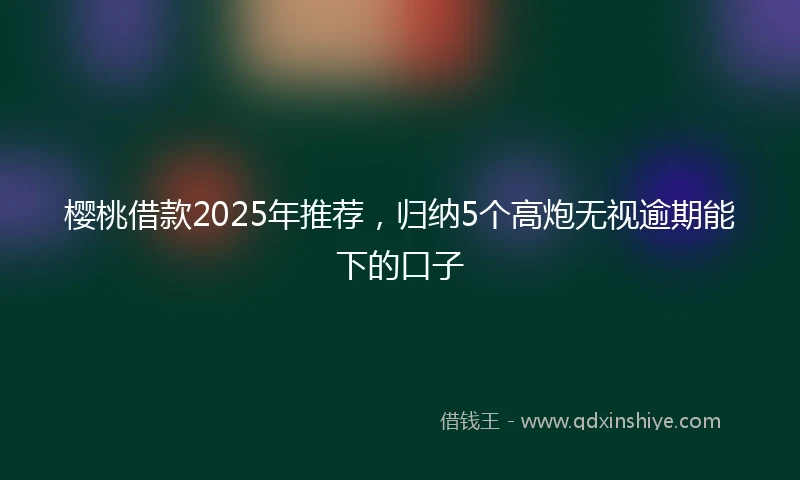 樱桃借款2025年推荐，归纳5个高炮无视逾期能下的口子