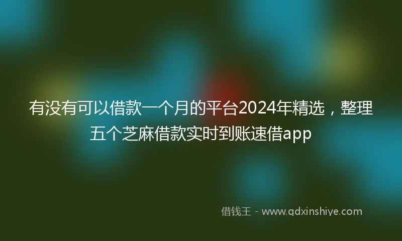 有没有可以借款一个月的平台2024年精选，整理五个芝麻借款实时到账速借app