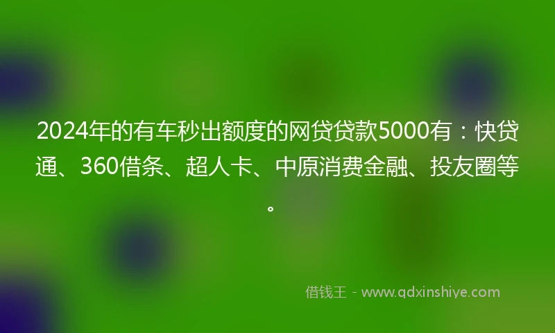 2024年的有车秒出额度的网贷贷款5000有：快贷通、360借条、超人卡、中原消费金融、投友圈等。