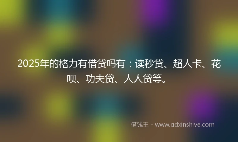 2025年的格力有借贷吗有：读秒贷、超人卡、花呗、功夫贷、人人贷等。