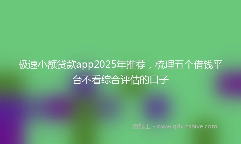 极速小额贷款app2025年推荐，梳理五个借钱平台不看综合评估的口子