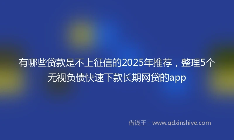 有哪些贷款是不上征信的2025年推荐，整理5个无视负债快速下款长期网贷的app