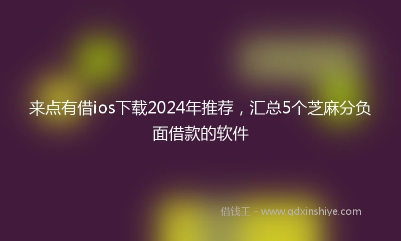 来点有借ios下载2024年推荐，汇总5个芝麻分负面借款的软件
