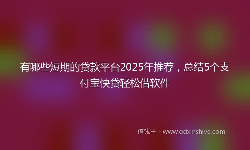 有哪些短期的贷款平台2025年推荐，总结5个支付宝快贷轻松借软件