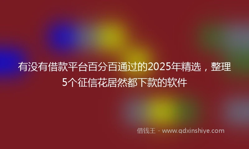有没有借款平台百分百通过的2025年精选，整理5个征信花居然都下款的软件