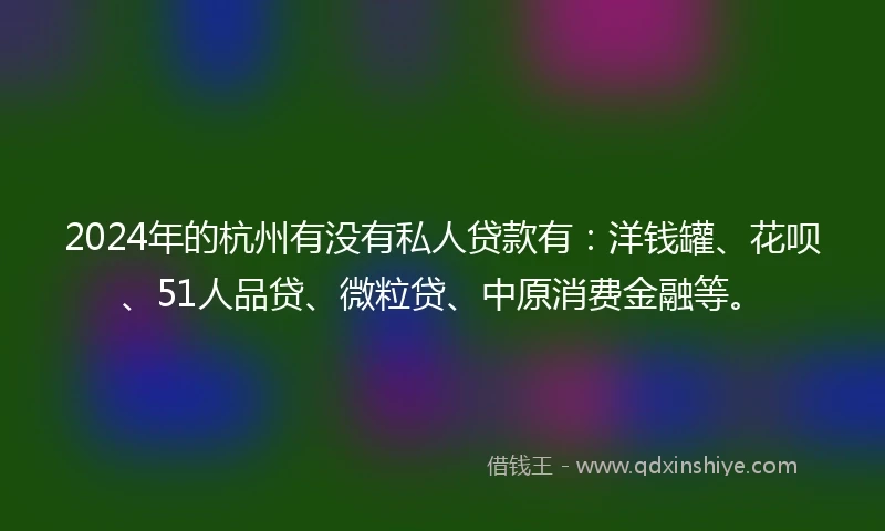 2024年的杭州有没有私人贷款有：洋钱罐、花呗、51人品贷、微粒贷、中原消费金融等。