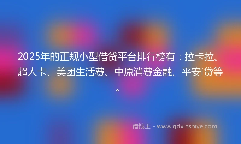 2025年的正规小型借贷平台排行榜有：拉卡拉、超人卡、美团生活费、中原消费金融、平安i贷等。