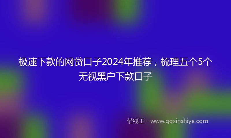 极速下款的网贷口子2024年推荐，梳理五个5个无视黑户下款口子