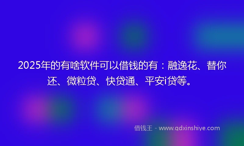 2025年的有啥软件可以借钱的有：融逸花、替你还、微粒贷、快贷通、平安i贷等。