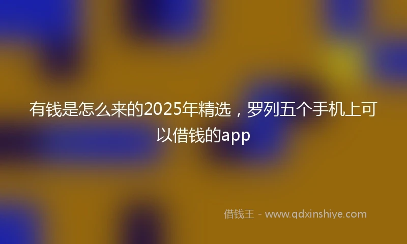 有钱是怎么来的2025年精选，罗列五个手机上可以借钱的app
