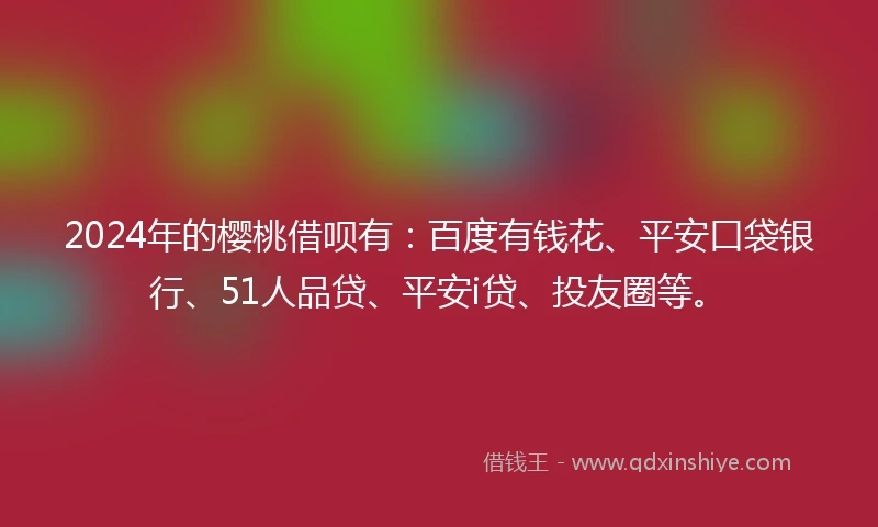 2024年的樱桃借呗有：百度有钱花、平安口袋银行、51人品贷、平安i贷、投友圈等。