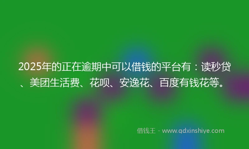 2025年的正在逾期中可以借钱的平台有:读秒贷、美团生活费、花呗、安逸花、百度有钱花等。