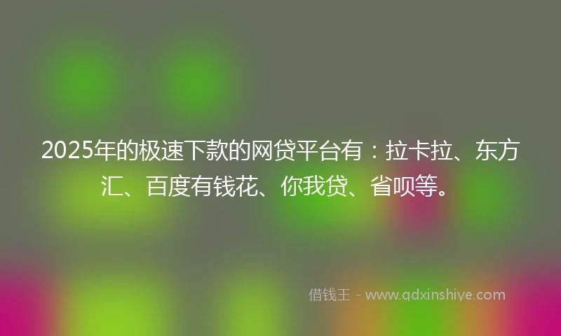 2025年的极速下款的网贷平台有：拉卡拉、东方汇、百度有钱花、你我贷、省呗等。