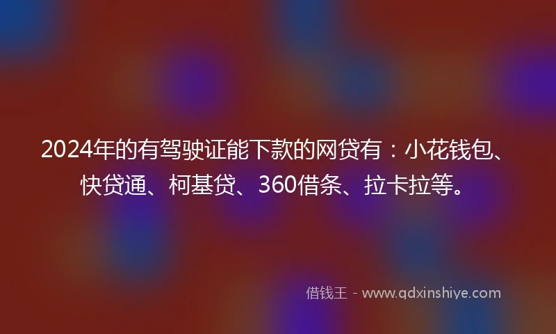 2024年的有驾驶证能下款的网贷有：小花钱包、快贷通、柯基贷、360借条、拉卡拉等。