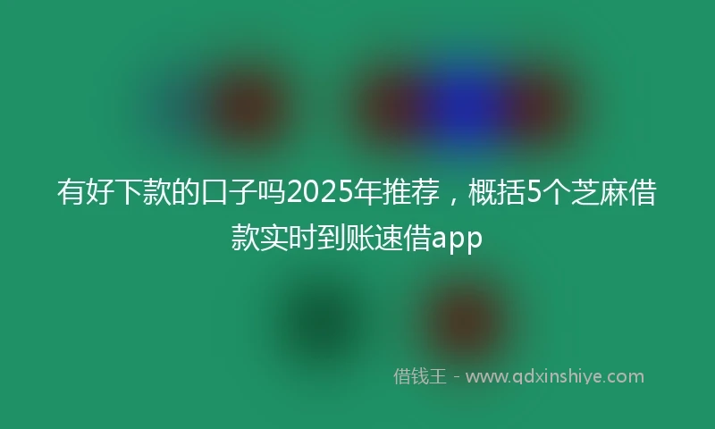 有好下款的口子吗2025年推荐，概括5个芝麻借款实时到账速借app