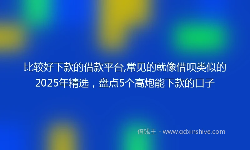 比较好下款的借款平台,常见的就像借呗类似的2025年精选，盘点5个高炮能下款的口子