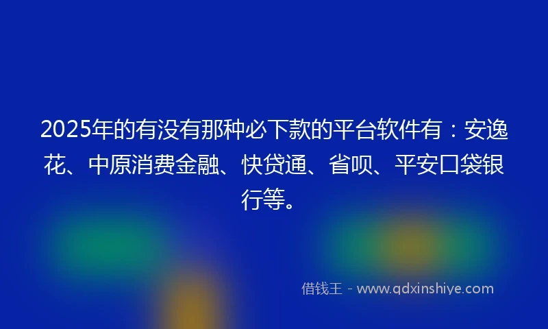 2025年的有没有那种必下款的平台软件有：安逸花、中原消费金融、快贷通、省呗、平安口袋银行等。