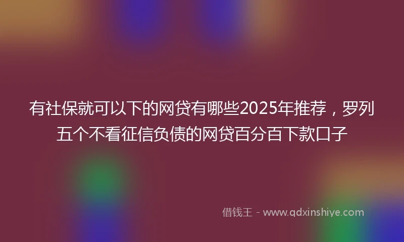 有社保就可以下的网贷有哪些2025年推荐，罗列五个不看征信负债的网贷百分百下款口子