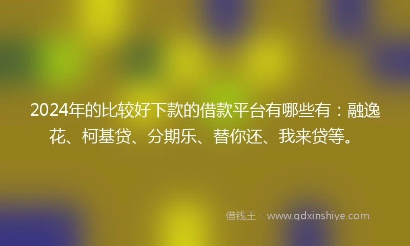 2024年的比较好下款的借款平台有哪些有：融逸花、柯基贷、分期乐、替你还、我来贷等。